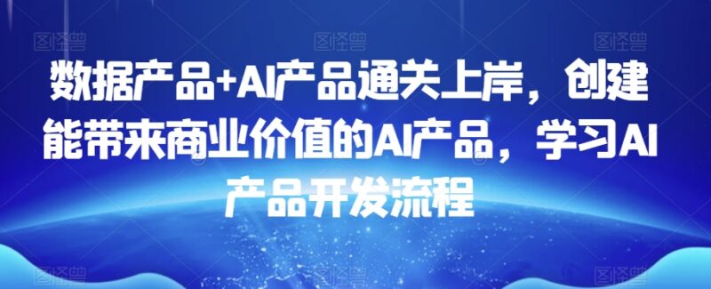 数据产品与AI产品经理进阶教程 掌握可落地商业价值AI产品开发全流程