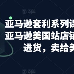 亚马逊套利系列课程 美国站开店从美本土进货卖货全流程教学-雨叶虚拟资源网