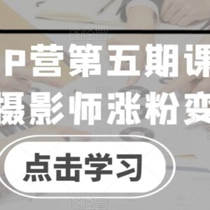 摄影师IP营第五期课程 覆盖涨粉接单变现全流程实操教学-雨叶虚拟资源网