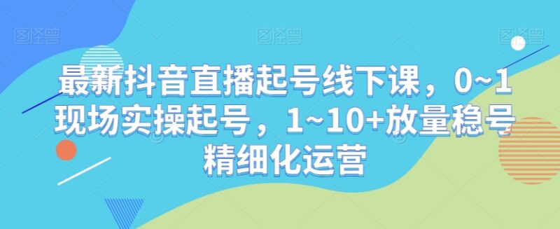 抖音直播0-1起号1-10+稳号精细化运营实操课程资料