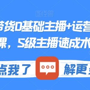 0基础直播带货主播及运营系统实操课 S级主播速成技巧分享-雨叶虚拟资源网