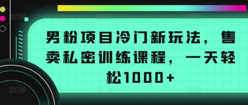 男粉变现冷门项目玩法拆解 售卖私密训练课单日收入超千元