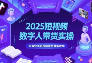 2025短视频数字人带货实操教学 抖音快手从0到1带货玩法攻略-雨叶虚拟资源网