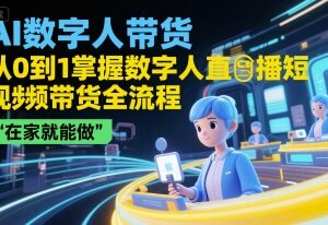 AI数字人直播短视频带货从0到1全攻略 零基础在家即可上手操作-雨叶虚拟资源网