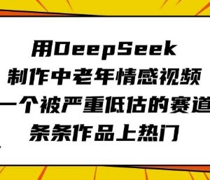 如何用DeepSeek制作中老年情感视频 抓住视频号低竞争热门赛道-雨叶虚拟资源网