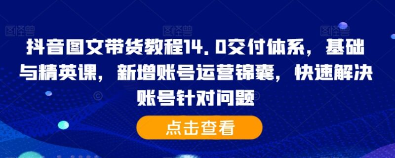 2024抖音图文带货14.0教程 含基础精英课 附账号运营问题解决方案