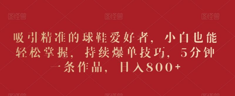 精准吸引球鞋爱好者爆单技巧 小白5分钟出片实操教程