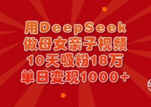 如何用DeepSeek制作母女亲子视频 10天吸粉18万实操变现教程-雨叶虚拟资源网