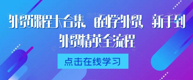 外贸从0到1全流程课程合集 新手入门到精英进阶学习教程