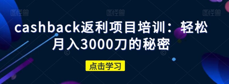 cashback返利项目实操培训 新手可落地月入3000刀的完整玩法