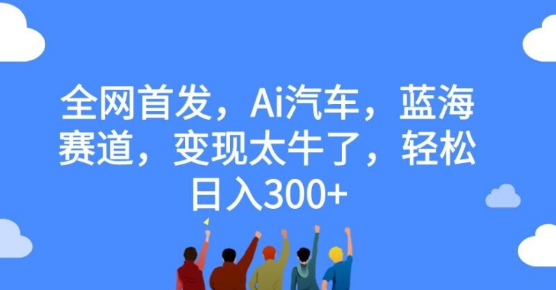 AI汽车下沉市场内容蓝海赛道解析 借助AI辅助创作轻松日入300+