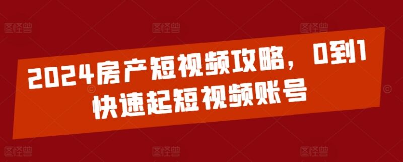 2024房产短视频运营全攻略 0基础小白从0到1快速起号教程