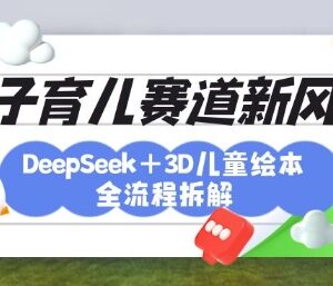 DeepSeek+3D绘本育儿项目全流程拆解 实现涨粉变现亲子教育三重收益-雨叶虚拟资源网
