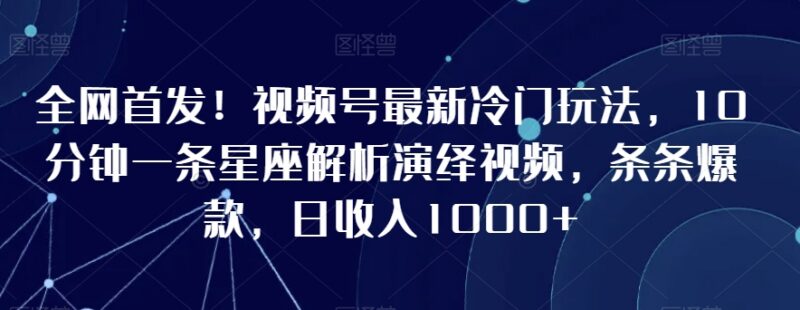 视频号冷门星座解析演绎玩法 10分钟做一条内容易出爆款收益可观