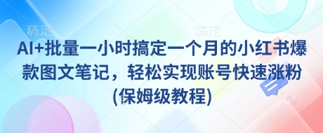 AI批量制作小红书爆款图文教程 1小时搞定一月内容助力账号涨粉