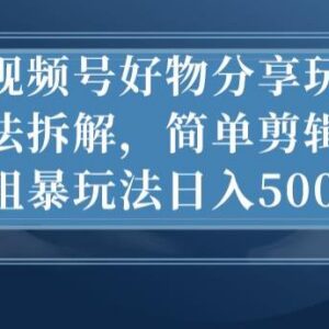 视频号好物分享剪辑玩法拆解 低门槛变现操作全指南-雨叶虚拟资源网