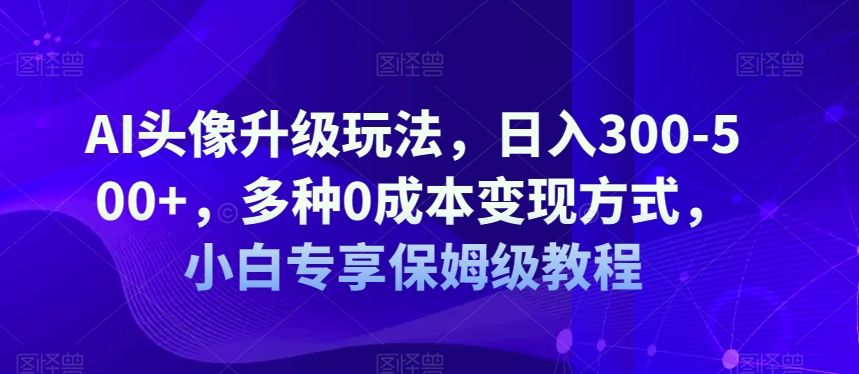 AI头像升级玩法,日入300-500+,多种0成本变现方式,小白专享保姆级教程【揭秘】