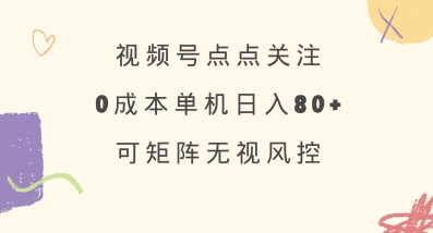 视频号点关注零成本赚收益方法 可矩阵操作正规稳定单号日入80+