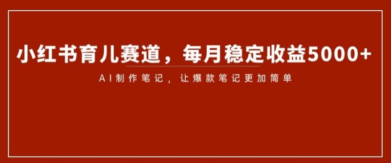 小红书育儿赛道赚钱攻略 AI制作爆款笔记月入5000+实操方法