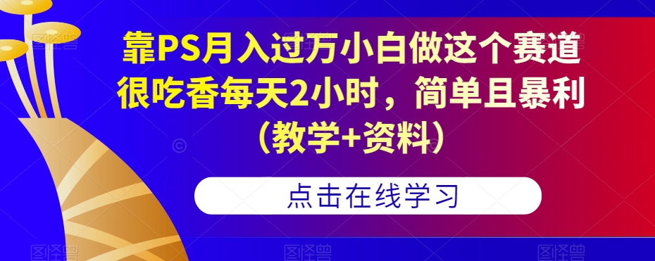 靠PS月入过万小白做这个赛道很吃香每天2小时,简单且暴利(教学+资料)