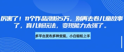 不卷儿童故事的育儿新玩法：11条作品涨粉5万变现能力强
