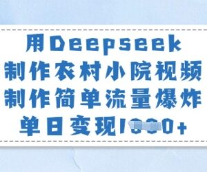 用Deepseek制作农村小院视频 低门槛高流量变现实操教程-雨叶虚拟资源网