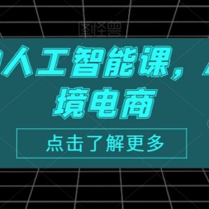 AI赋能跨境电商实操课程 覆盖全运营场景助力降本提效-雨叶虚拟资源网