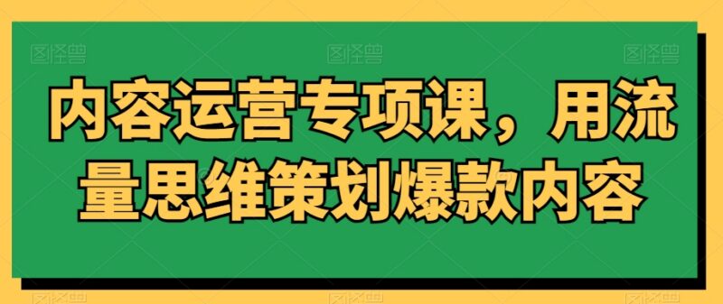 内容运营专项课分享:用流量思维策划打造爆款内容