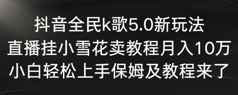 抖音全民K歌5.0新玩法 直播挂小雪花卖教程小白实操全攻略