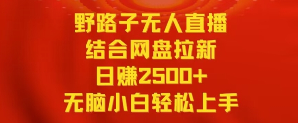 野路子无人直播结合网盘拉新,日赚2500+,小白无脑轻松上手【揭秘】