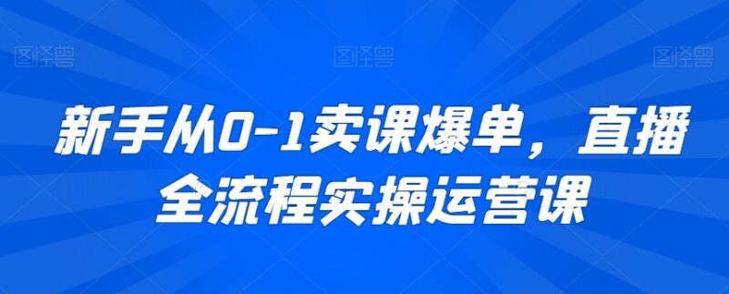 新手0基础卖课直播全流程实操 从搭建到爆单运营指南