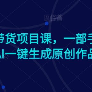 AI图文带货实操教程 零基础用手机一键生成原创带货作品-雨叶虚拟资源网