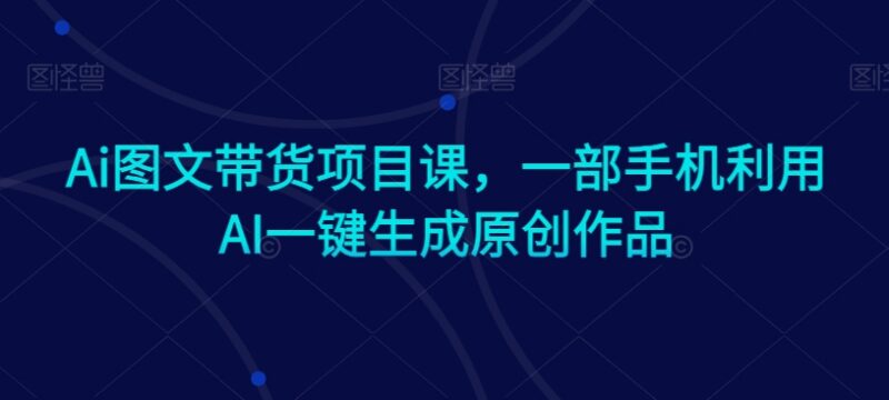 AI图文带货实操教程 零基础用手机一键生成原创带货作品