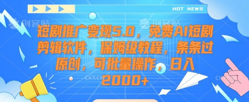 短剧推广变现5.0保姆级教程 附免费AI剪辑批量过原创技巧