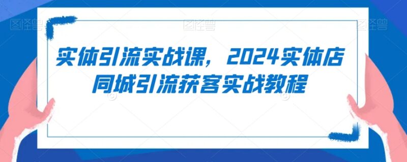 2024实体店同城引流获客实战课 从起号到成交实操教程