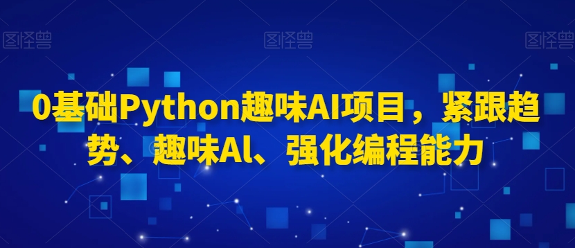 0基础Python趣味AI项目,紧跟趋势、趣味Al、强化编程能力