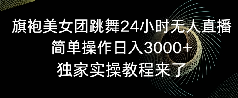 旗袍美女团跳舞24小时无人直播实操教程 零基础上手日入3000+