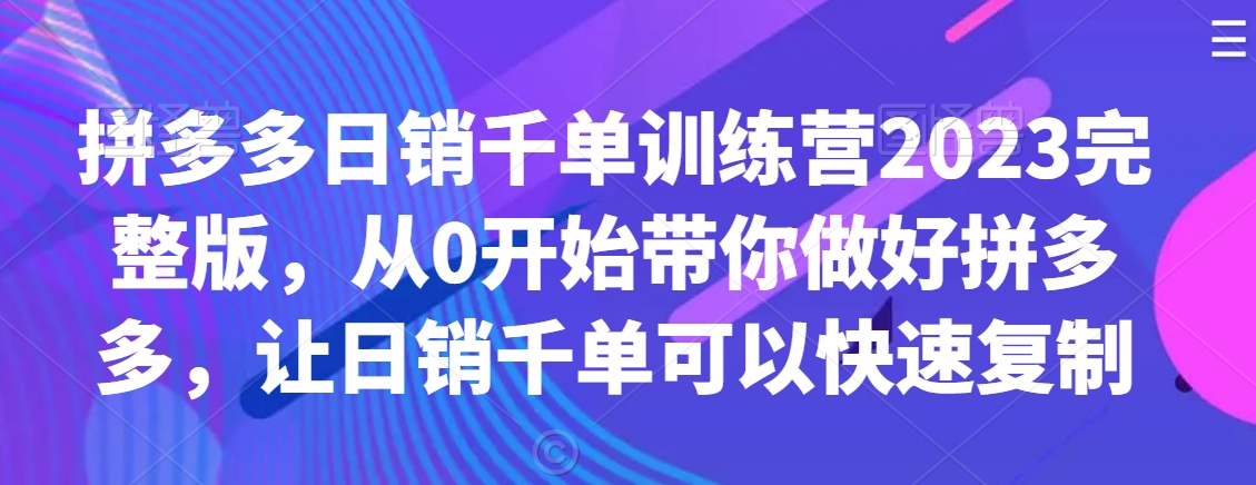 拼多多日销千单训练营2023完整版,从0开始带你做好拼多多,让日销千单可以快速复制