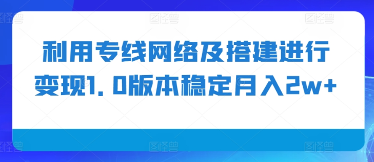 专线网络搭建变现1.0项目解析 稳定月入2W+实操方法揭秘