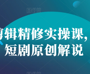 短剧剪辑精修实操课分享 零基础入门短剧原创解说教程-雨叶虚拟资源网