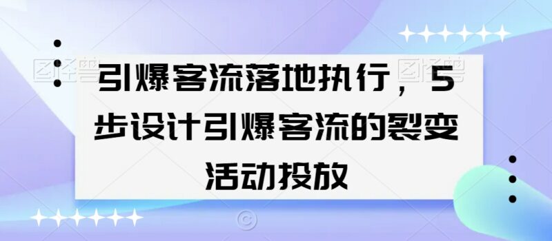 引爆客流落地执行指南:5步设计裂变活动投放全流程