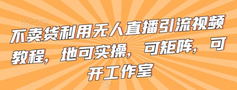 无需卖货的无人直播引流实操教程 可矩阵可工作室规模化落地