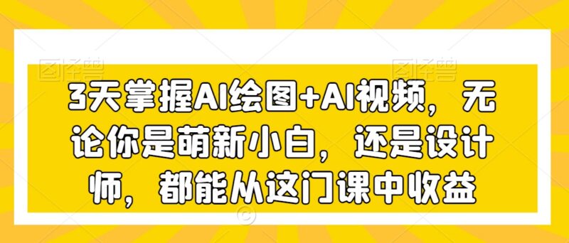 3天掌握AI绘图与AI视频 零基础到变现全流程实操教学课