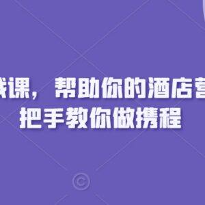 携程酒店运营实战课程 手把手教你全链路优化提升门店营收-雨叶虚拟资源网