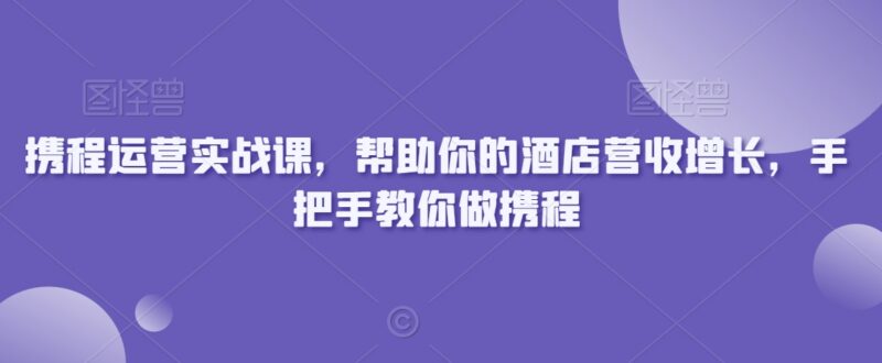 携程酒店运营实战课程 手把手教你全链路优化提升门店营收