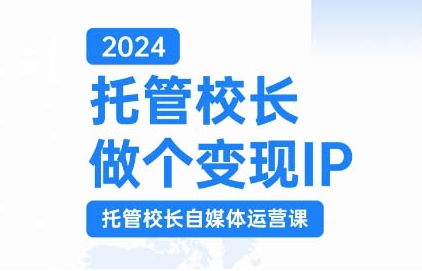 2024托管校长自媒体运营课 打造变现IP实现校区利润增长