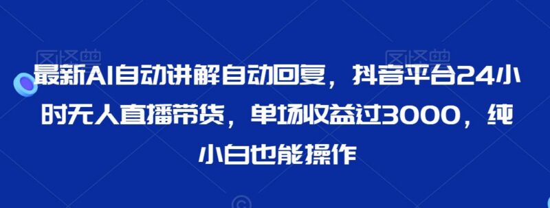抖音24小时AI无人直播带货玩法 小白易操作单场收益可达数千元