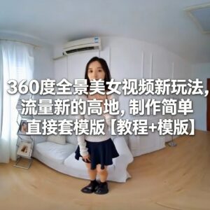 360度全景美女视频玩法教程 低门槛套用模板即可抢占流量新高地-雨叶虚拟资源网