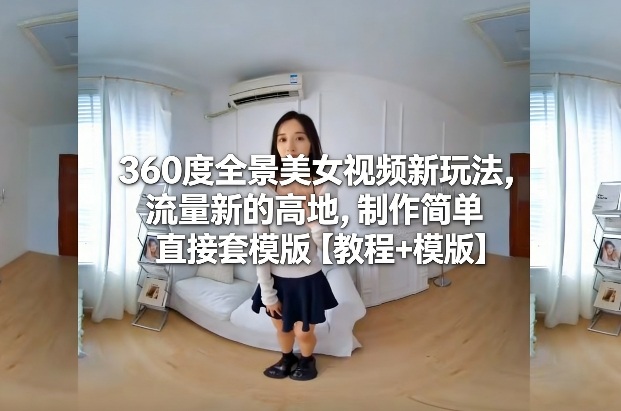 360度全景美女视频玩法教程 低门槛套用模板即可抢占流量新高地