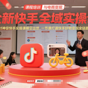 全新快手全域实操课 一节课打通快手好物变现全链路-雨叶虚拟资源网